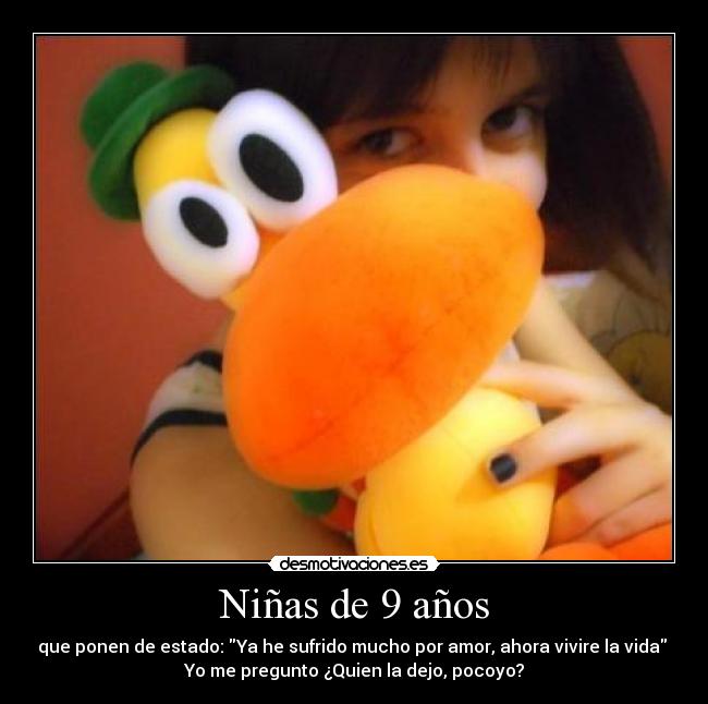 Niñas de 9 años - que ponen de estado: Ya he sufrido mucho por amor, ahora vivire la vida 
Yo me pregunto ¿Quien la dejo, pocoyo?