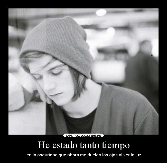 He estado tanto tiempo - en la oscuridad,que ahora me duelen los ojos al ver la luz