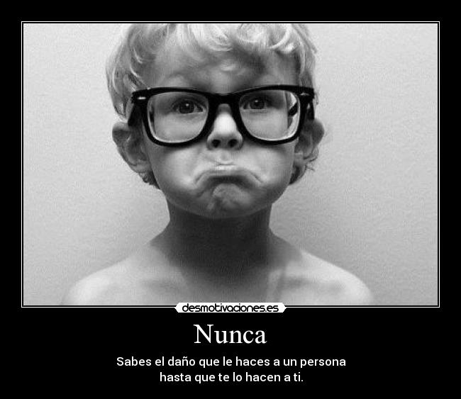 Nunca - Sabes el daño que le haces a un persona
hasta que te lo hacen a ti.
