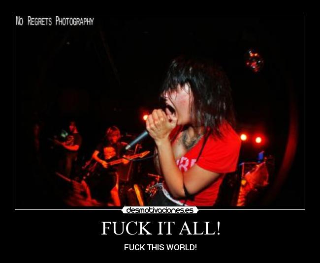 FUCK IT ALL! - FUCK THIS WORLD!