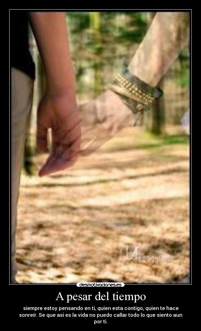 A pesar del tiempo - siempre estoy pensando en ti, quien esta contigo, quien te hace
sonreír. Se que asi es la vida no puedo callar todo lo que siento aun
por ti.