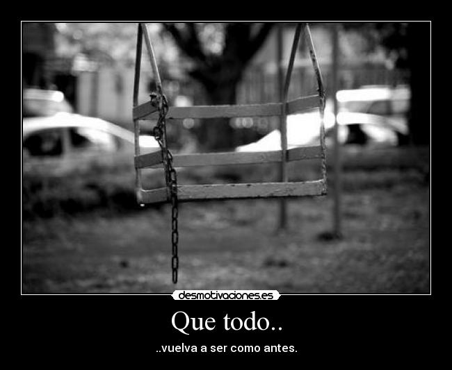 Que todo.. - ..vuelva a ser como antes.