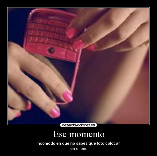 Ese momento - incomodo en que no sabes que foto colocar
en el pin.