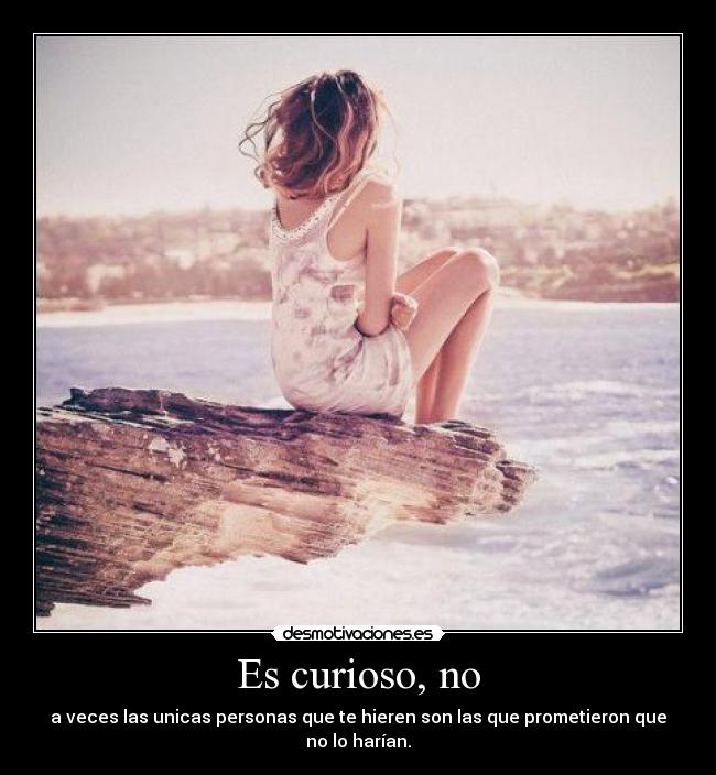 Es curioso, no - a veces las unicas personas que te hieren son las que prometieron que no lo harían.