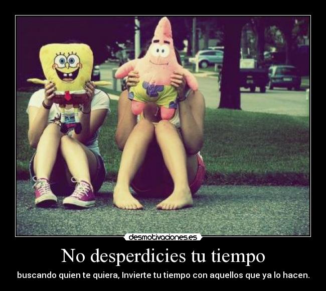 No desperdicies tu tiempo - buscando quien te quiera, Invierte tu tiempo con aquellos que ya lo hacen.