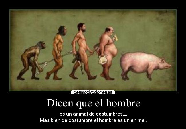 Dicen que el hombre - es un animal de costumbres....
Mas bien de costumbre el hombre es un animal.