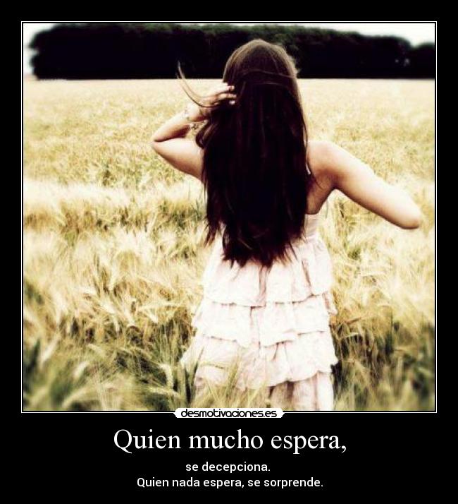 Quien mucho espera, - se decepciona. 
Quien nada espera, se sorprende.