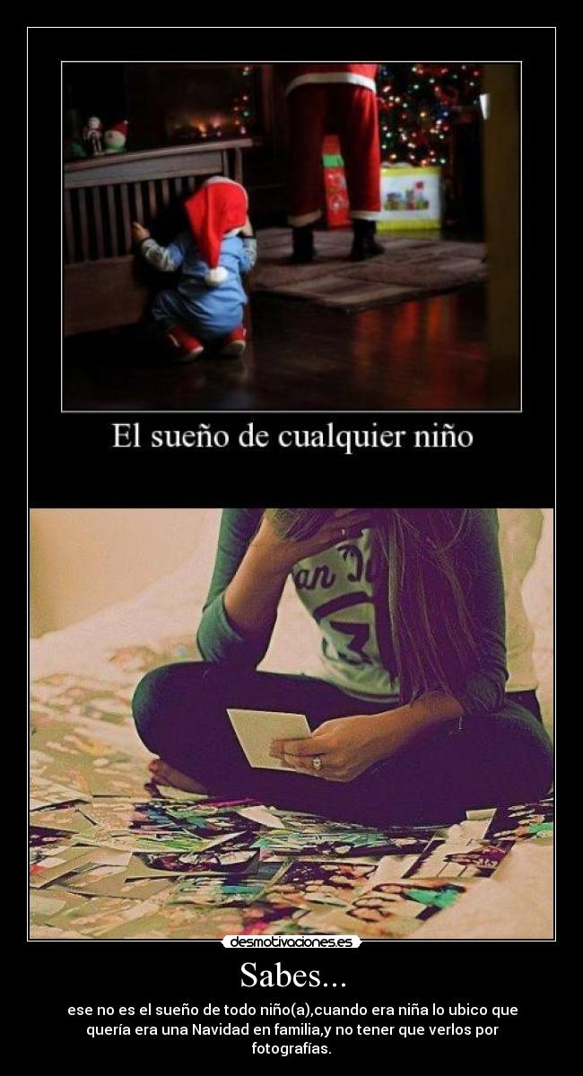 Sabes... - ese no es el sueño de todo niño(a),cuando era niña lo ubico que
quería era una Navidad en familia,y no tener que verlos por
fotografías.