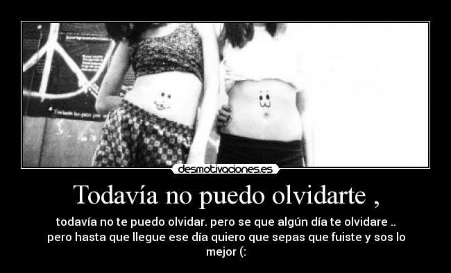 Todavía no puedo olvidarte , - todavía no te puedo olvidar. pero se que algún día te olvidare ..
pero hasta que llegue ese día quiero que sepas que fuiste y sos lo
mejor (:♥