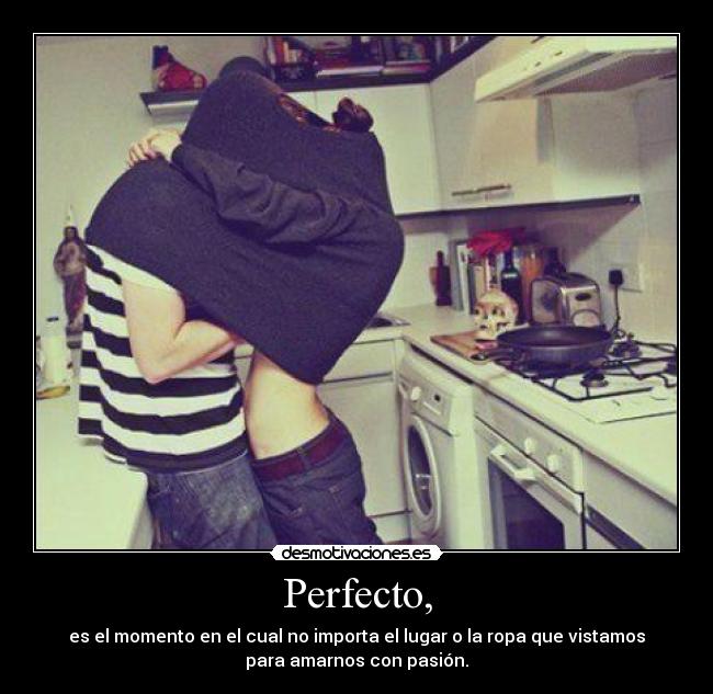 Perfecto, - es el momento en el cual no importa el lugar o la ropa que vistamos
para amarnos con pasión.