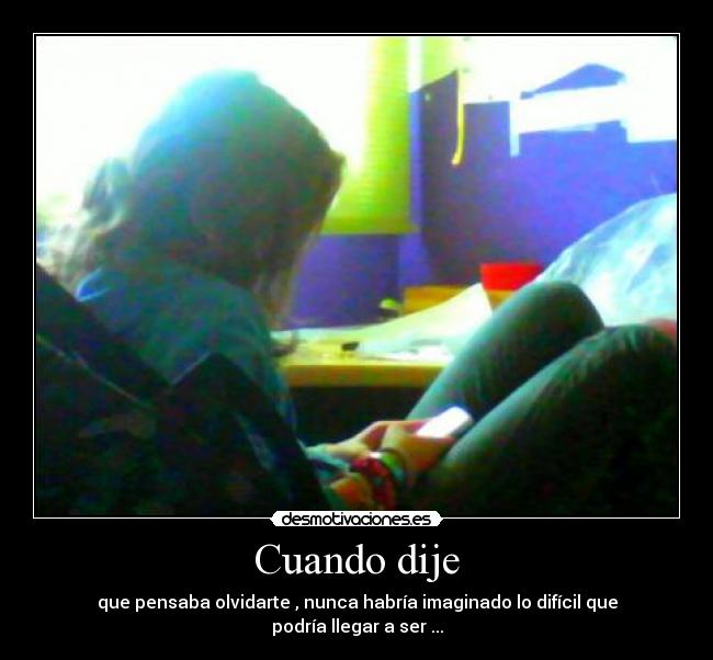 Cuando dije - que pensaba olvidarte , nunca habría imaginado lo difícil que podría llegar a ser ...