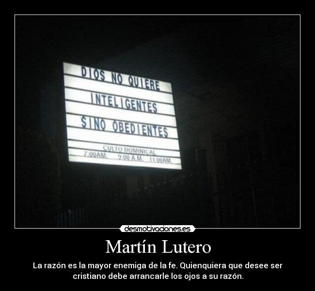 Martín Lutero - La razón es la mayor enemiga de la fe. Quienquiera que desee ser
cristiano debe arrancarle los ojos a su razón.