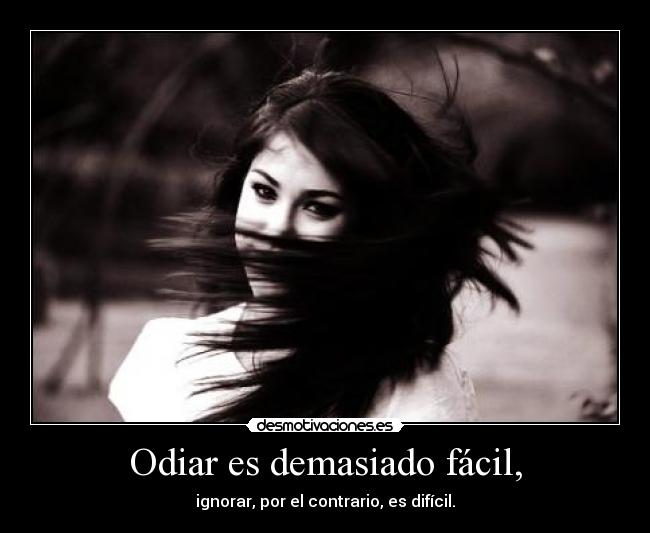 Odiar es demasiado fácil, - ignorar, por el contrario, es difícil.
