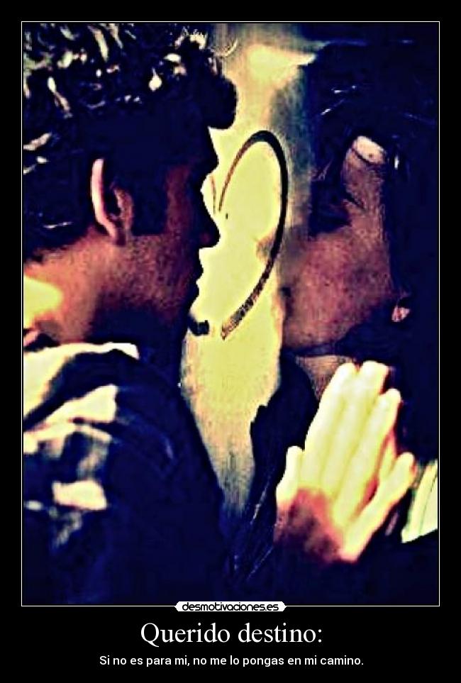 Querido destino: - Si no es para mi, no me lo pongas en mi camino.