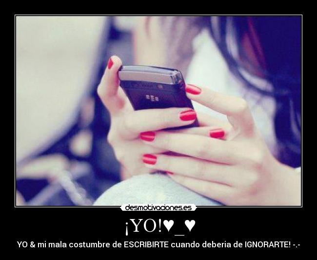¡YO!♥_♥ - YO & mi mala costumbre de ESCRIBIRTE cuando deberia de IGNORARTE! -.-