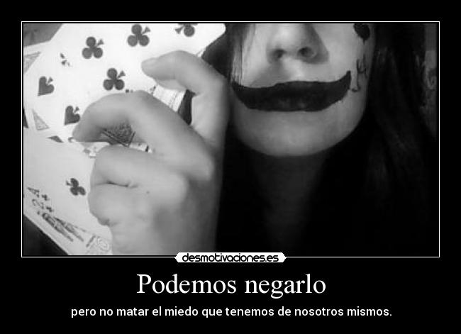 Podemos negarlo - pero no matar el miedo que tenemos de nosotros mismos.