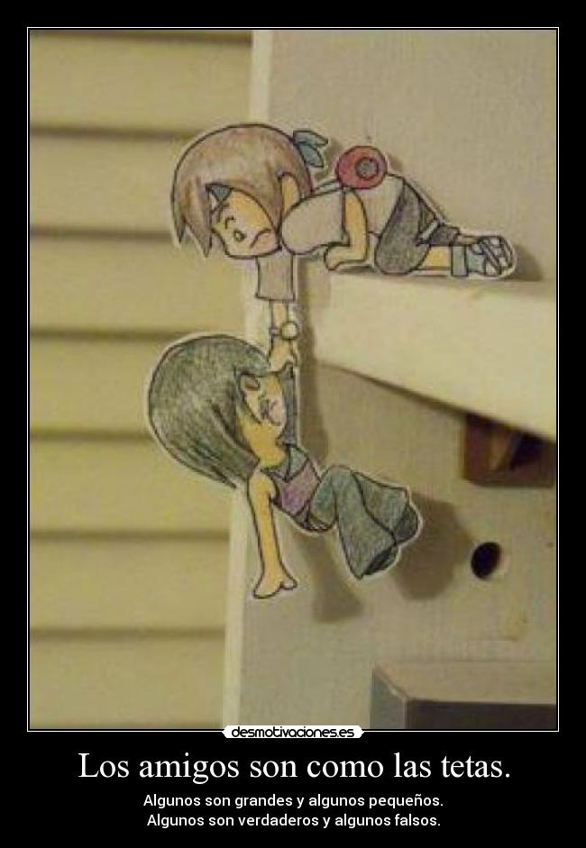 Los amigos son como las tetas. - Algunos son grandes y algunos pequeños.
Algunos son verdaderos y algunos falsos.