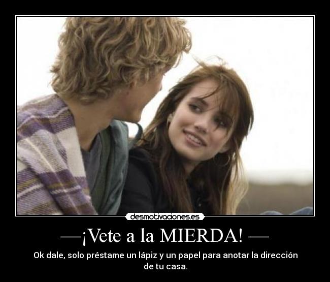 —¡Vete a la MIERDA! — - Ok dale, solo préstame un lápiz y un papel para anotar la dirección de tu casa.