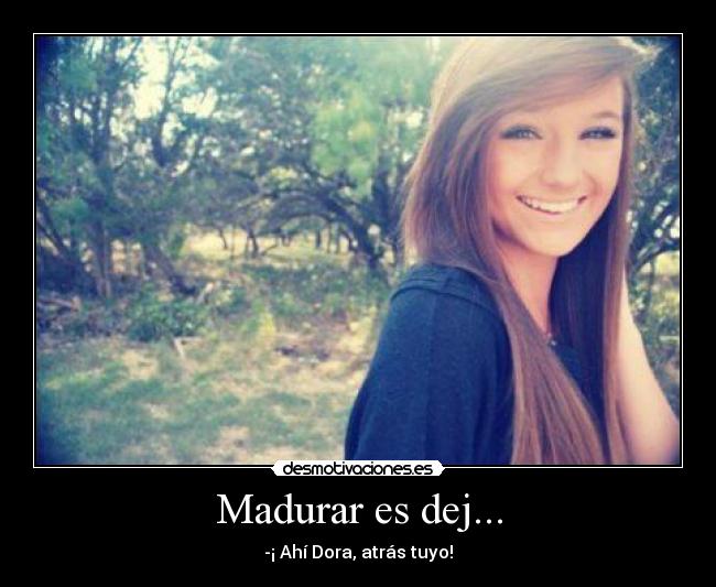 Madurar es dej... - -¡ Ahí Dora, atrás tuyo!