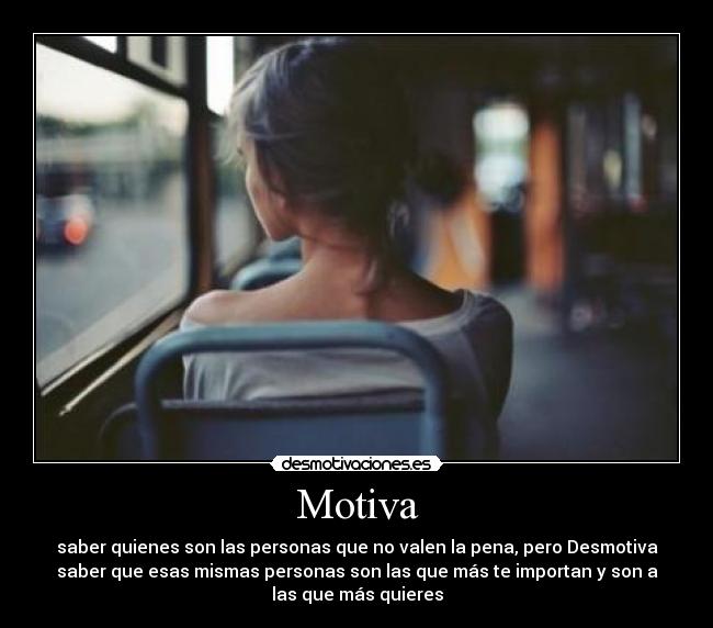 Motiva - saber quienes son las personas que no valen la pena, pero Desmotiva
saber que esas mismas personas son las que más te importan y son a
las que más quieres