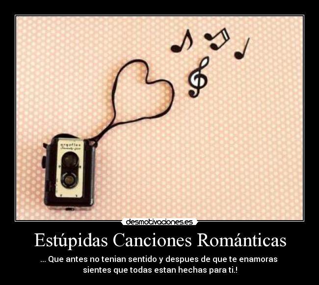 Estúpidas Canciones Románticas - ... Que antes no tenian sentido y despues de que te enamoras
sientes que todas estan hechas para ti.!