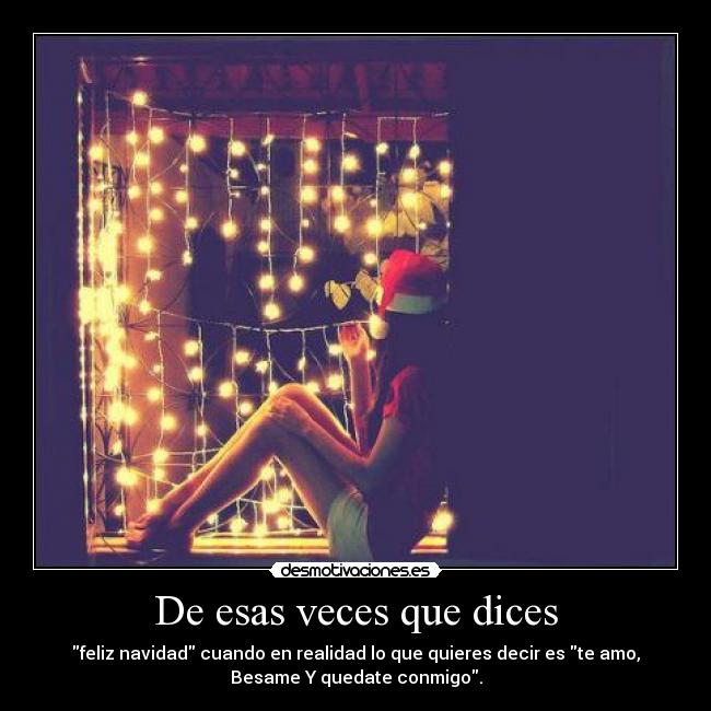 De esas veces que dices - feliz navidad cuando en realidad lo que quieres decir es te amo,
Besame Y quedate conmigo.