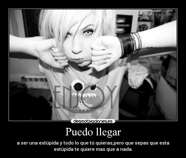 Puedo llegar - a ser una estúpida y todo lo que tú quieras,pero que sepas que esta
estúpida te quiere mas que a nada.