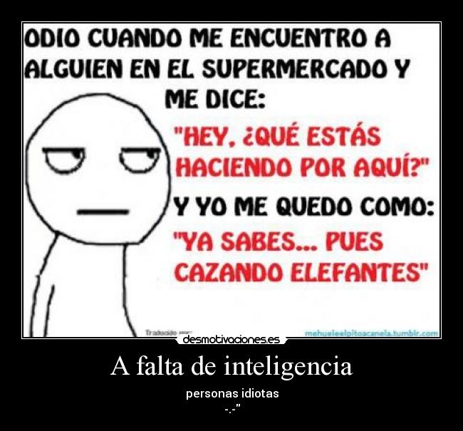 A falta de inteligencia - personas idiotas
-.-