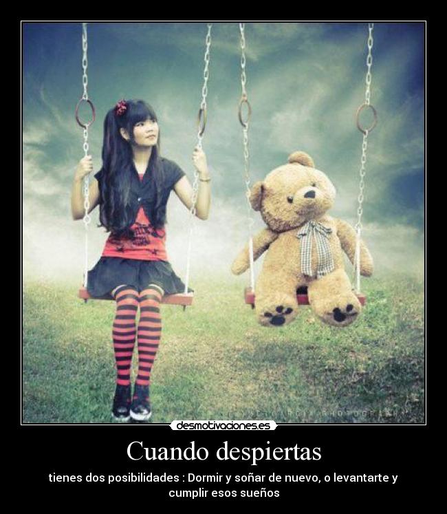 Cuando despiertas - tienes dos posibilidades : Dormir y soñar de nuevo, o levantarte y
cumplir esos sueños