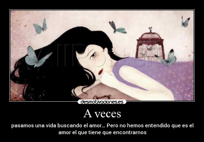 A veces - pasamos una vida buscando el amor… Pero no hemos entendido que es el
amor el que tiene que encontrarnos