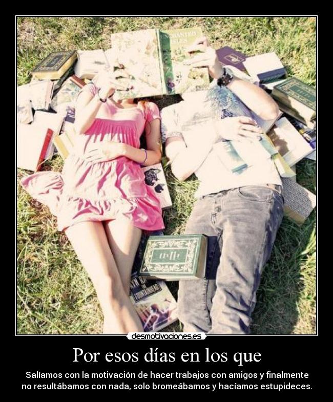 Por esos días en los que - Salíamos con la motivación de hacer trabajos con amigos y finalmente
no resultábamos con nada, solo bromeábamos y hacíamos estupideces.