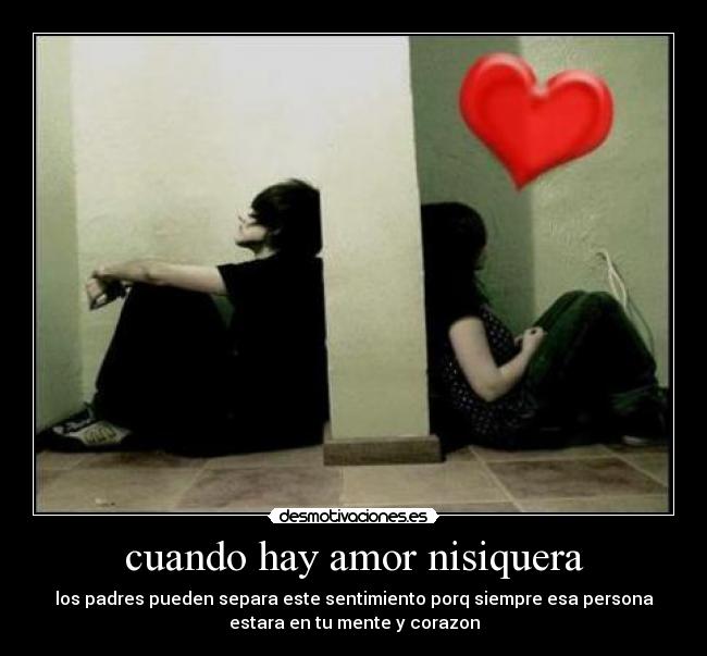 cuando hay amor nisiquera - los padres pueden separa este sentimiento porq siempre esa persona
estara en tu mente y corazon