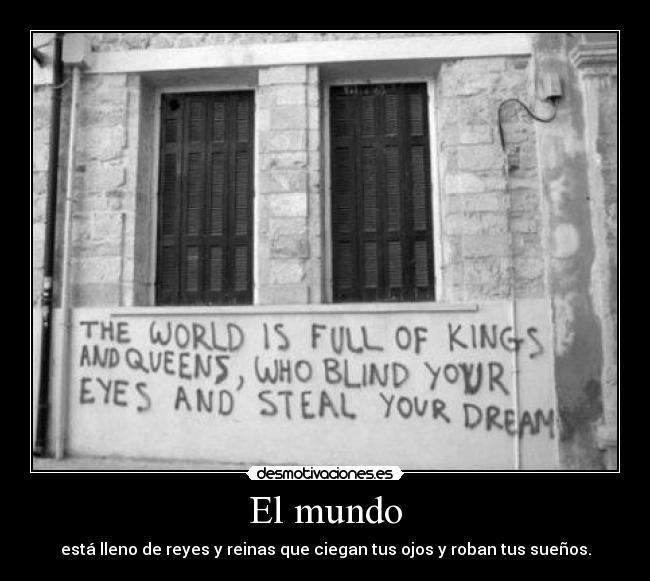 El mundo - está lleno de reyes y reinas que ciegan tus ojos y roban tus sueños.