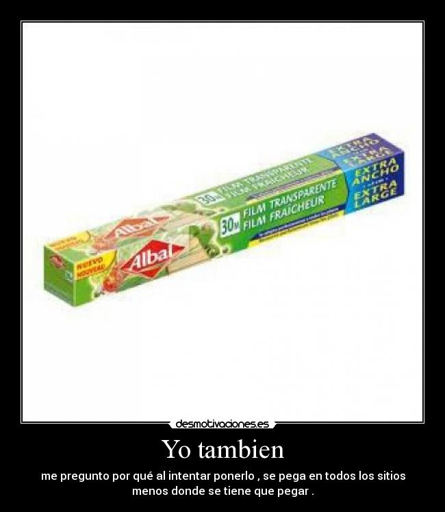 Yo tambien - me pregunto por qué al intentar ponerlo , se pega en todos los sitios
menos donde se tiene que pegar .