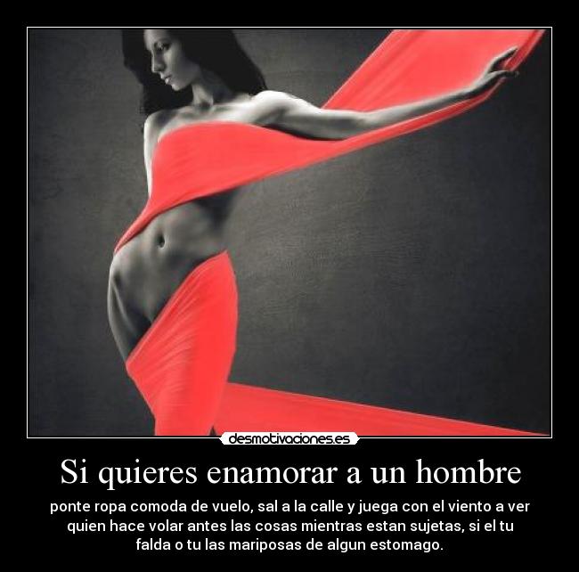 Si quieres enamorar a un hombre - ponte ropa comoda de vuelo, sal a la calle y juega con el viento a ver
quien hace volar antes las cosas mientras estan sujetas, si el tu
falda o tu las mariposas de algun estomago.