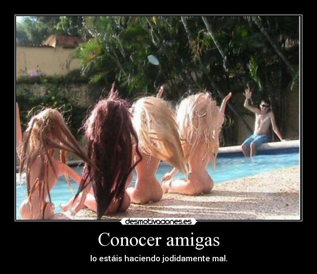 Conocer amigas - lo estáis haciendo jodidamente mal.