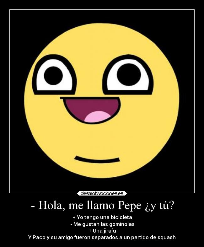 - Hola, me llamo Pepe ¿y tú? - + Yo tengo una bicicleta
- Me gustan las gominolas
+ Una jirafa
Y Paco y su amigo fueron separados a un partido de squash
