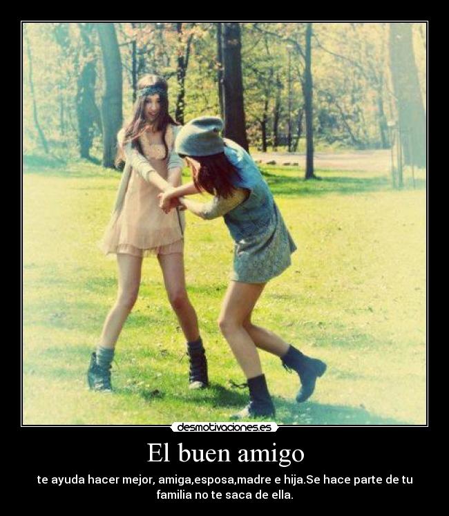 El buen amigo - te ayuda hacer mejor, amiga,esposa,madre e hija.Se hace parte de tu
familia no te saca de ella.