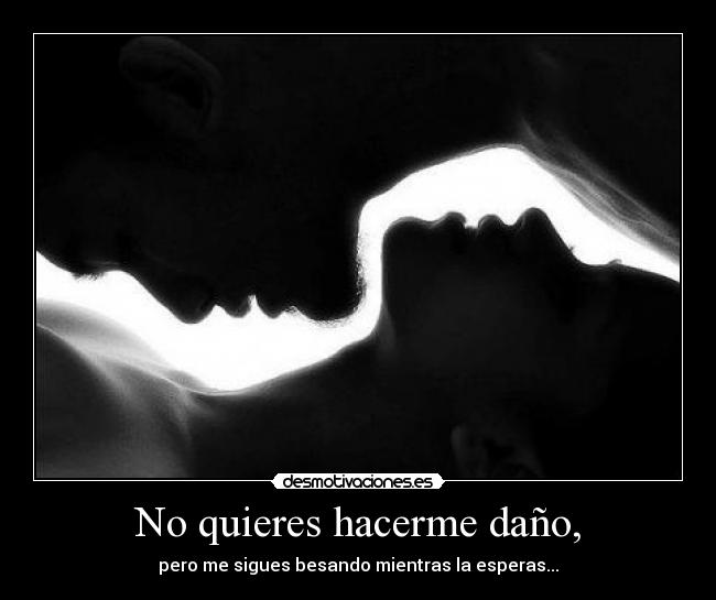 No quieres hacerme daño, - pero me sigues besando mientras la esperas...