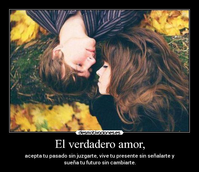 El verdadero amor, - acepta tu pasado sin juzgarte, vive tu presente sin señalarte y
sueña tu futuro sin cambiarte.