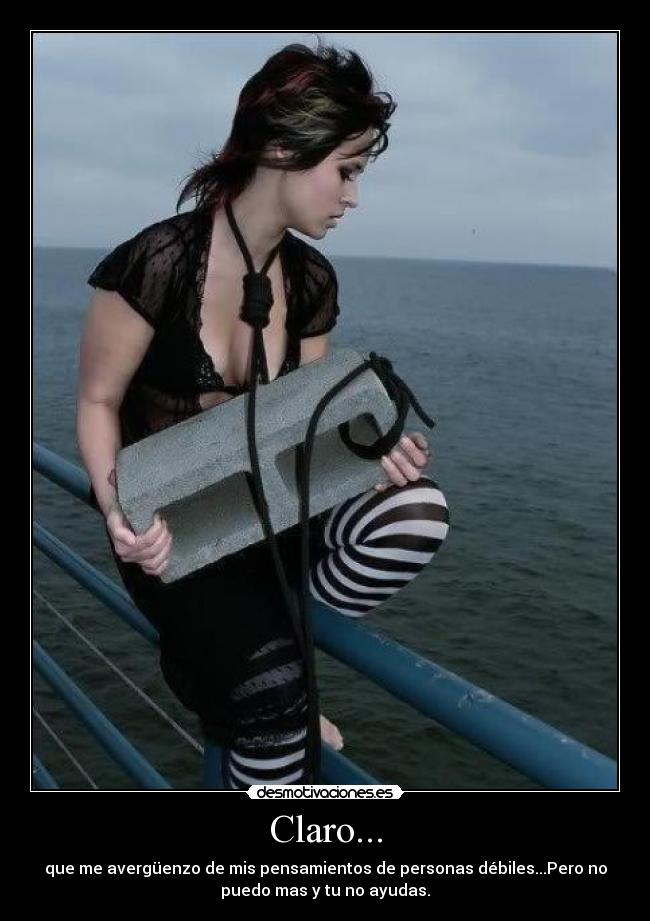 Claro... - que me avergüenzo de mis pensamientos de personas débiles...Pero no
puedo mas y tu no ayudas.