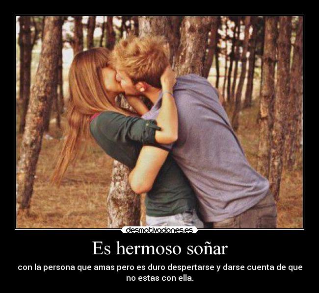 Es hermoso soñar - con la persona que amas pero es duro despertarse y darse cuenta de que
no estas con ella.
