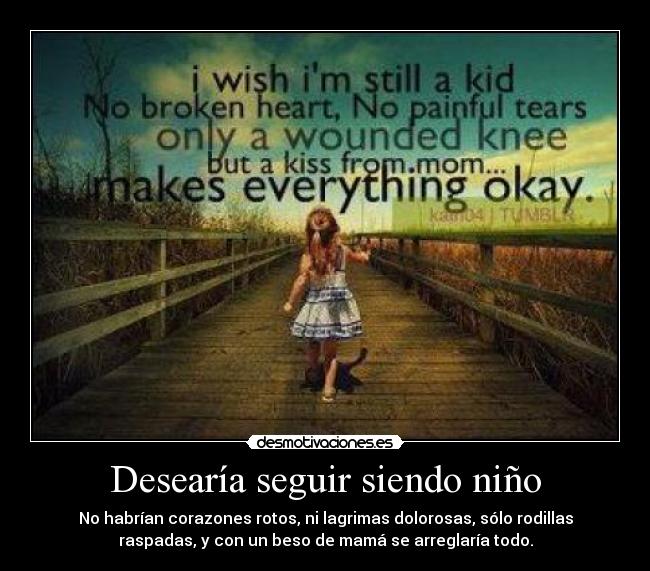 Desearía seguir siendo niño - No habrían corazones rotos, ni lagrimas dolorosas, sólo rodillas
raspadas, y con un beso de mamá se arreglaría todo.