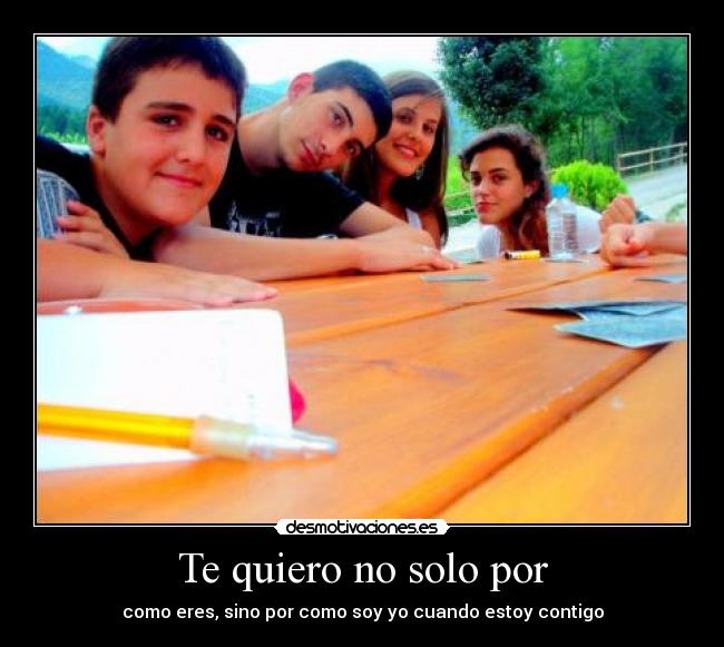 Te quiero no solo por - como eres, sino por como soy yo cuando estoy contigo