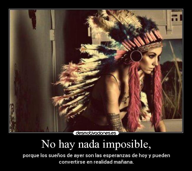 No hay nada imposible, - porque los sueños de ayer son las esperanzas de hoy y pueden
convertirse en realidad mañana.