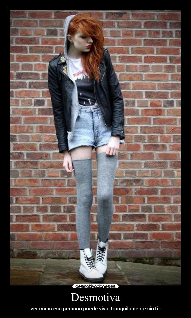 Desmotiva - ver como esa persona puede vivir  tranquilamente sin ti -