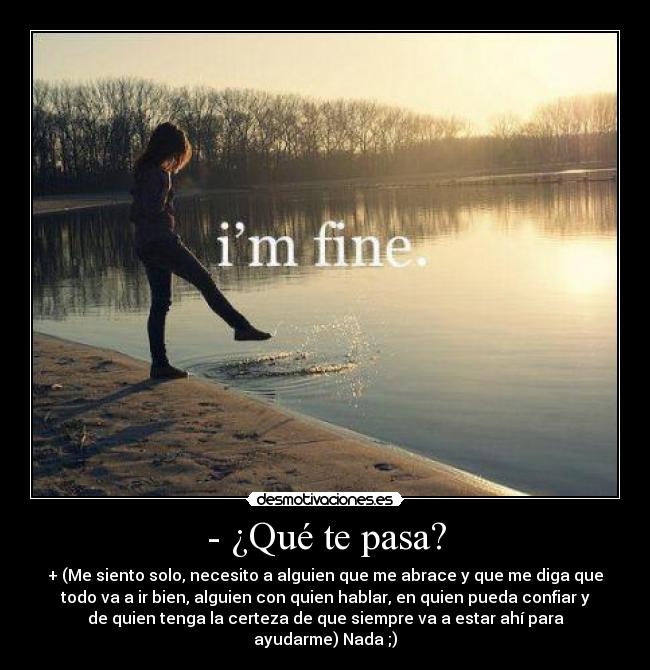 - ¿Qué te pasa? - + (Me siento solo, necesito a alguien que me abrace y que me diga que
todo va a ir bien, alguien con quien hablar, en quien pueda confiar y
de quien tenga la certeza de que siempre va a estar ahí para
ayudarme) Nada ;)