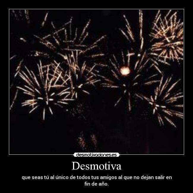Desmotiva - que seas tú al único de todos tus amigos al que no dejan salir en fin de año.