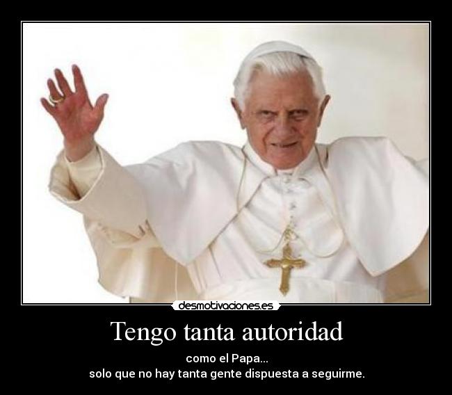 Tengo tanta autoridad - como el Papa...
solo que no hay tanta gente dispuesta a seguirme.