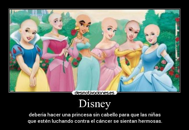 Disney - deberia hacer una princesa sin cabello para que las niñas
que estén luchando contra el cáncer se sientan hermosas.